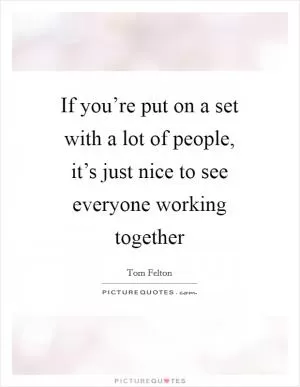If you’re put on a set with a lot of people, it’s just nice to see everyone working together Picture Quote #1