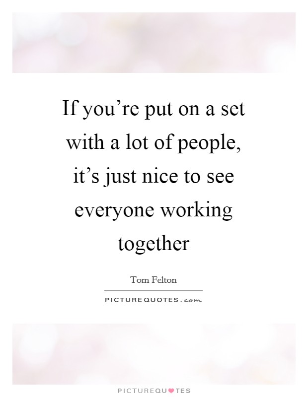 If you're put on a set with a lot of people, it's just nice to see everyone working together Picture Quote #1