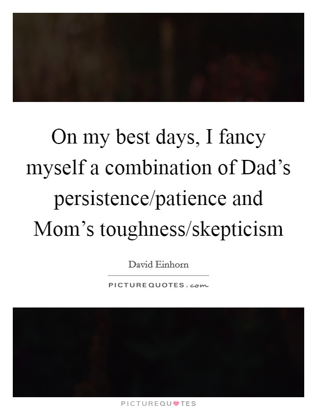 On my best days, I fancy myself a combination of Dad's persistence/patience and Mom's toughness/skepticism Picture Quote #1