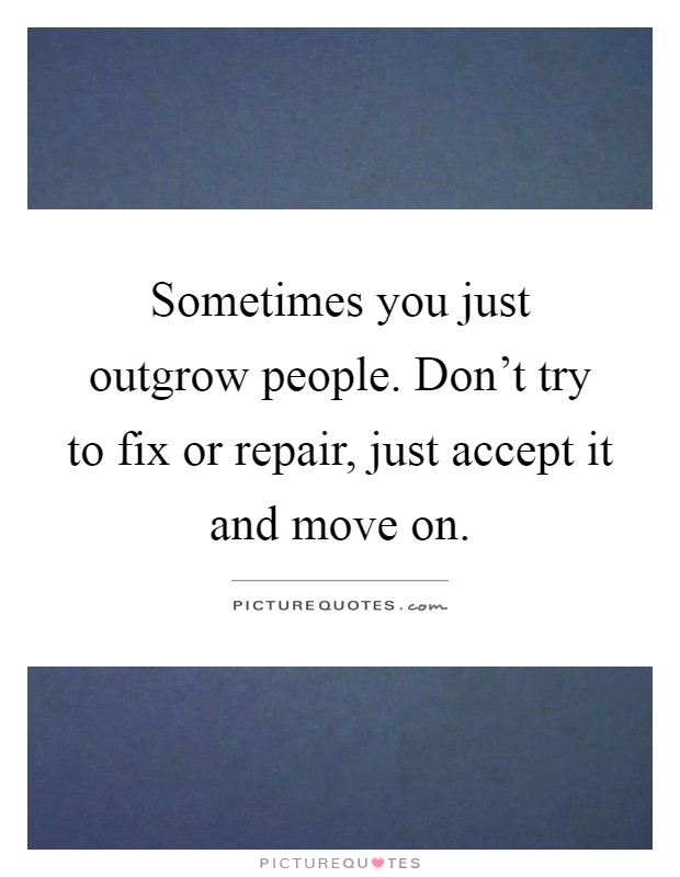 Sometimes you just outgrow people. Don't try to fix or repair, just accept it and move on Picture Quote #1