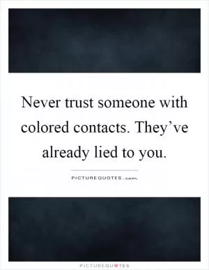 Never trust someone with colored contacts. They’ve already lied to you Picture Quote #1