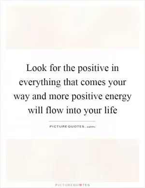 Look for the positive in everything that comes your way and more positive energy will flow into your life Picture Quote #1