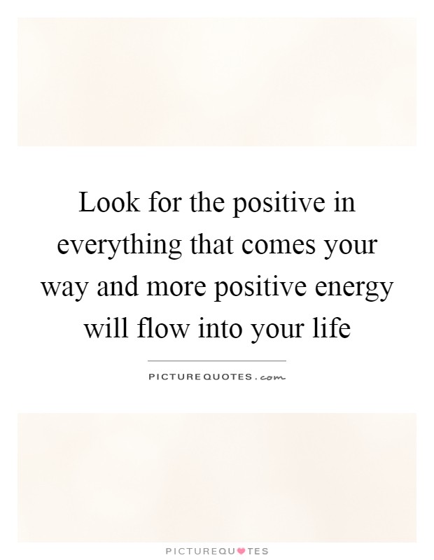 Look for the positive in everything that comes your way and more positive energy will flow into your life Picture Quote #1