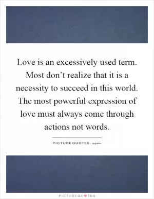 Love is an excessively used term. Most don’t realize that it is a necessity to succeed in this world. The most powerful expression of love must always come through actions not words Picture Quote #1