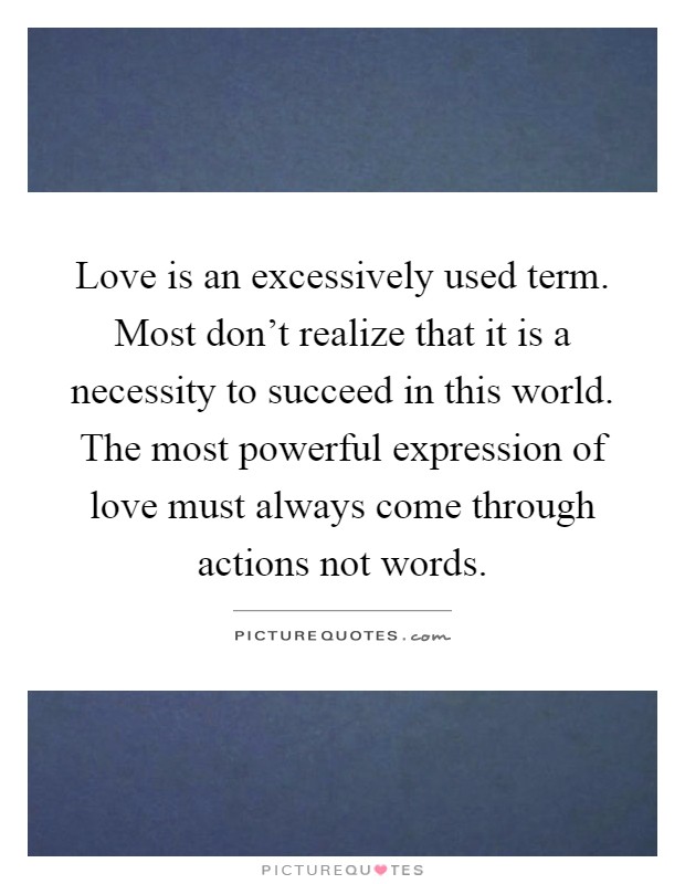 Love is an excessively used term. Most don't realize that it is a necessity to succeed in this world. The most powerful expression of love must always come through actions not words Picture Quote #1