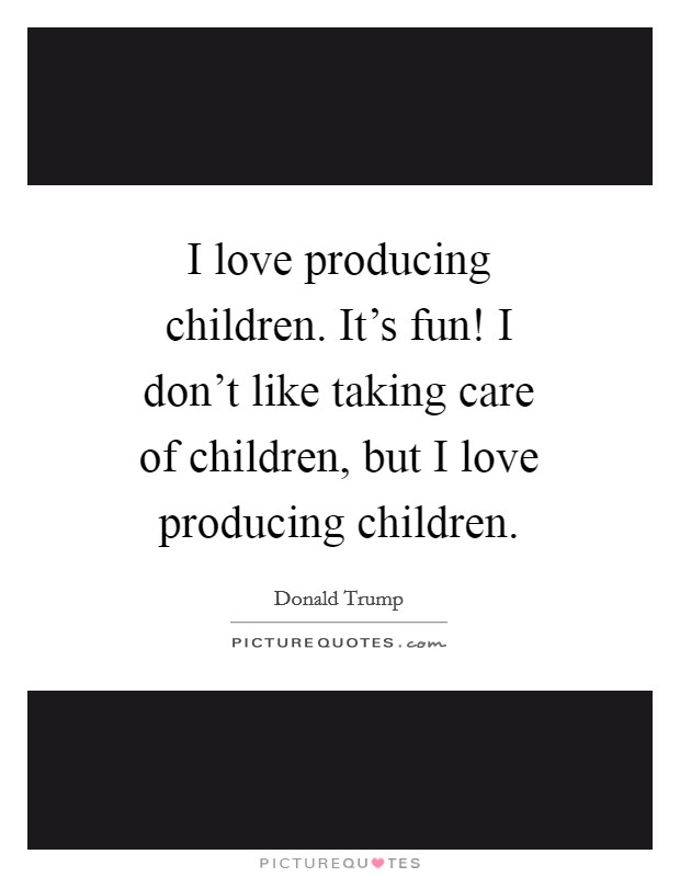 I love producing children. It's fun! I don't like taking care of children, but I love producing children Picture Quote #1