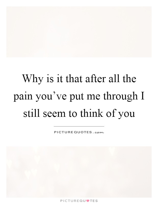 Why is it that after all the pain you've put me through I still seem to think of you Picture Quote #1
