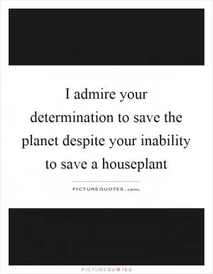 I admire your determination to save the planet despite your inability to save a houseplant Picture Quote #1