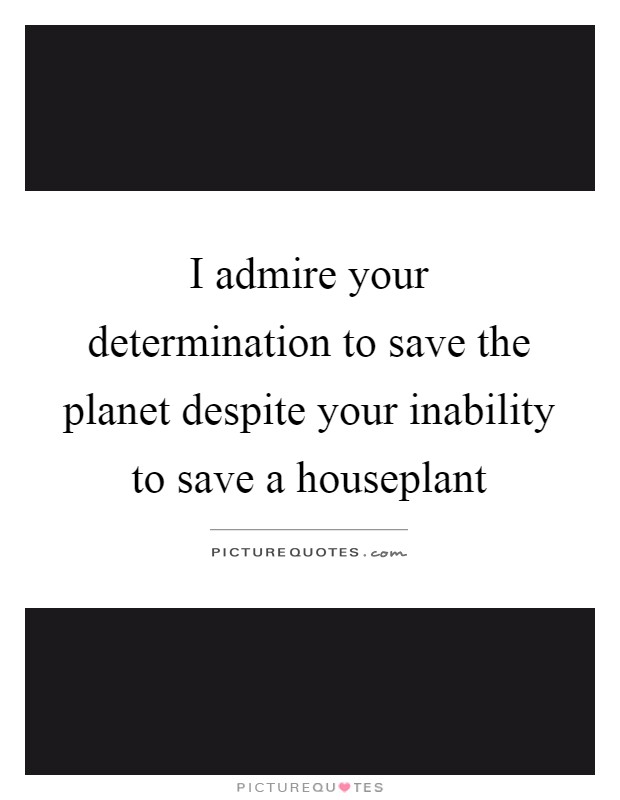 I admire your determination to save the planet despite your inability to save a houseplant Picture Quote #1