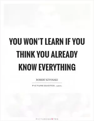 You won’t learn if you think you already know everything Picture Quote #1