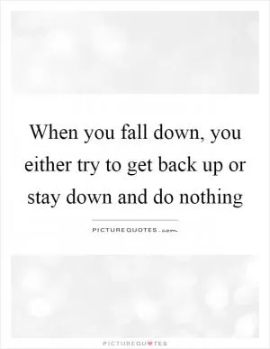 When you fall down, you either try to get back up or stay down and do nothing Picture Quote #1