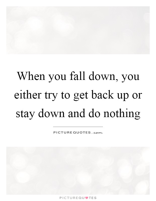 When you fall down, you either try to get back up or stay down and do nothing Picture Quote #1