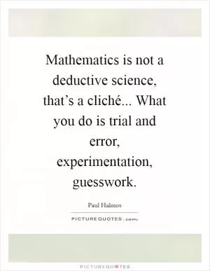 Mathematics is not a deductive science, that’s a cliché... What you do is trial and error, experimentation, guesswork Picture Quote #1