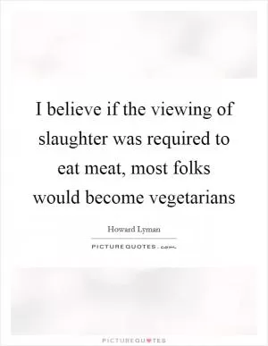 I believe if the viewing of slaughter was required to eat meat, most folks would become vegetarians Picture Quote #1