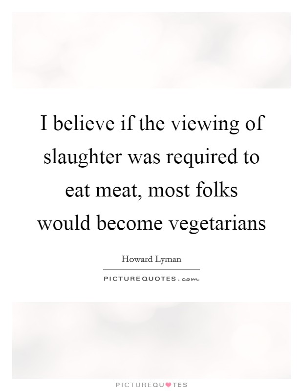 I believe if the viewing of slaughter was required to eat meat, most folks would become vegetarians Picture Quote #1