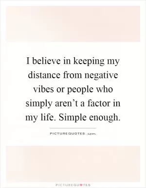 I believe in keeping my distance from negative vibes or people who simply aren’t a factor in my life. Simple enough Picture Quote #1