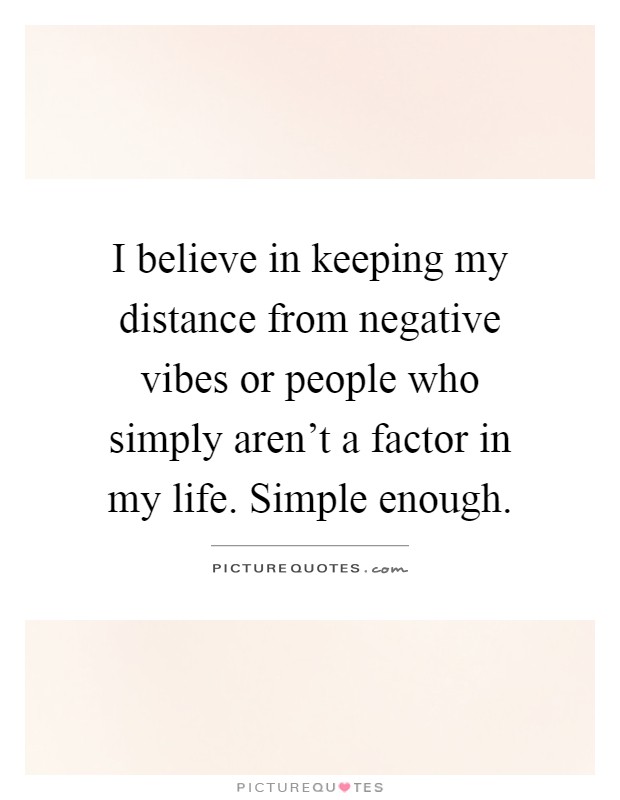 I believe in keeping my distance from negative vibes or people who simply aren't a factor in my life. Simple enough Picture Quote #1