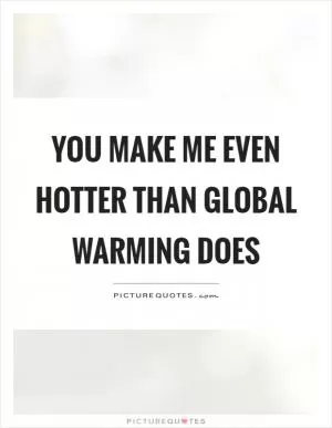 You make me even hotter than global warming does Picture Quote #1