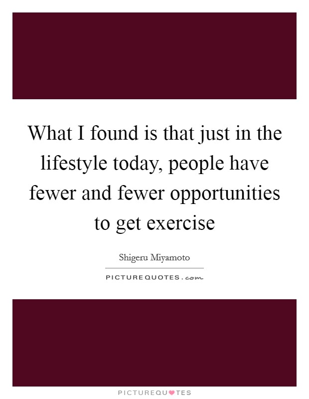 What I found is that just in the lifestyle today, people have fewer and fewer opportunities to get exercise Picture Quote #1