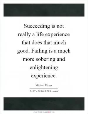 Succeeding is not really a life experience that does that much good. Failing is a much more sobering and enlightening experience Picture Quote #1
