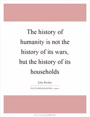 The history of humanity is not the history of its wars, but the history of its households Picture Quote #1