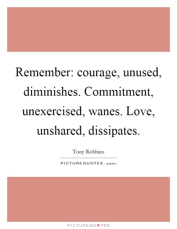 Remember: courage, unused, diminishes. Commitment, unexercised, wanes. Love, unshared, dissipates Picture Quote #1