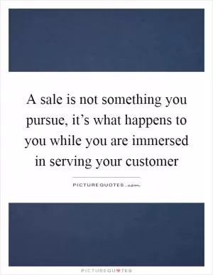 A sale is not something you pursue, it’s what happens to you while you are immersed in serving your customer Picture Quote #1