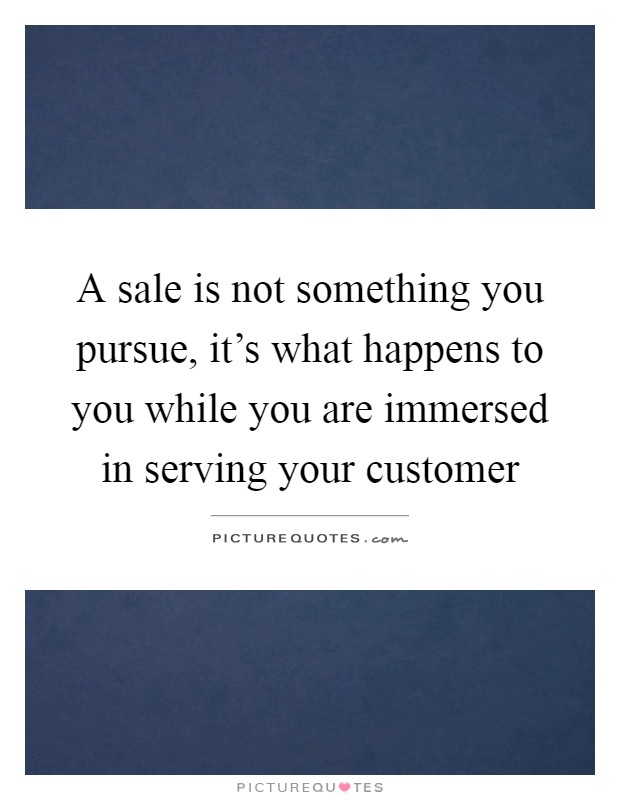 A sale is not something you pursue, it's what happens to you while you are immersed in serving your customer Picture Quote #1