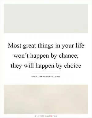 Most great things in your life won’t happen by chance, they will happen by choice Picture Quote #1