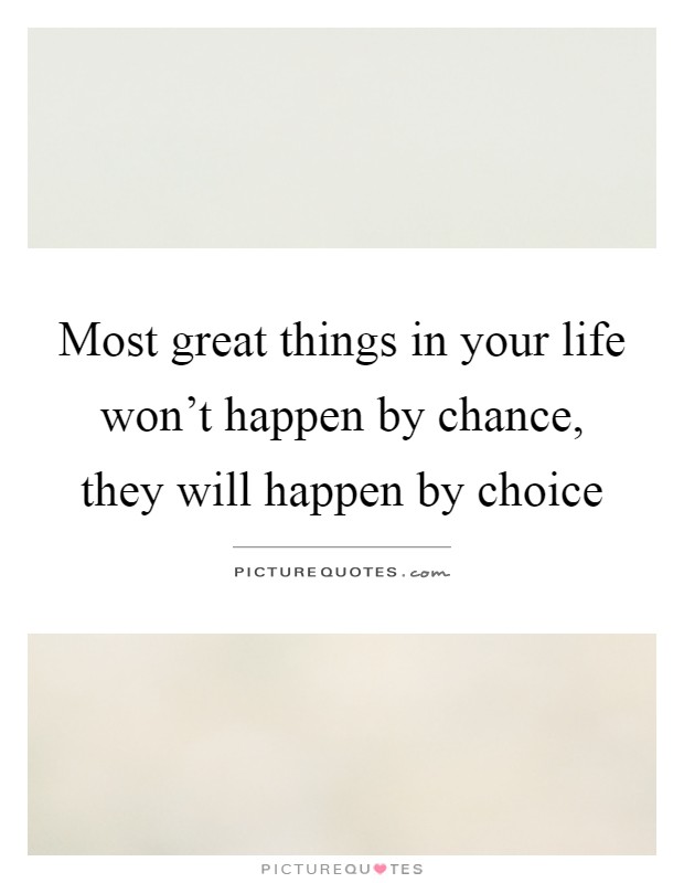 Most great things in your life won't happen by chance, they will happen by choice Picture Quote #1