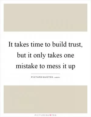 It takes time to build trust, but it only takes one mistake to mess it up Picture Quote #1