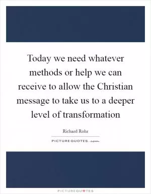 Today we need whatever methods or help we can receive to allow the Christian message to take us to a deeper level of transformation Picture Quote #1