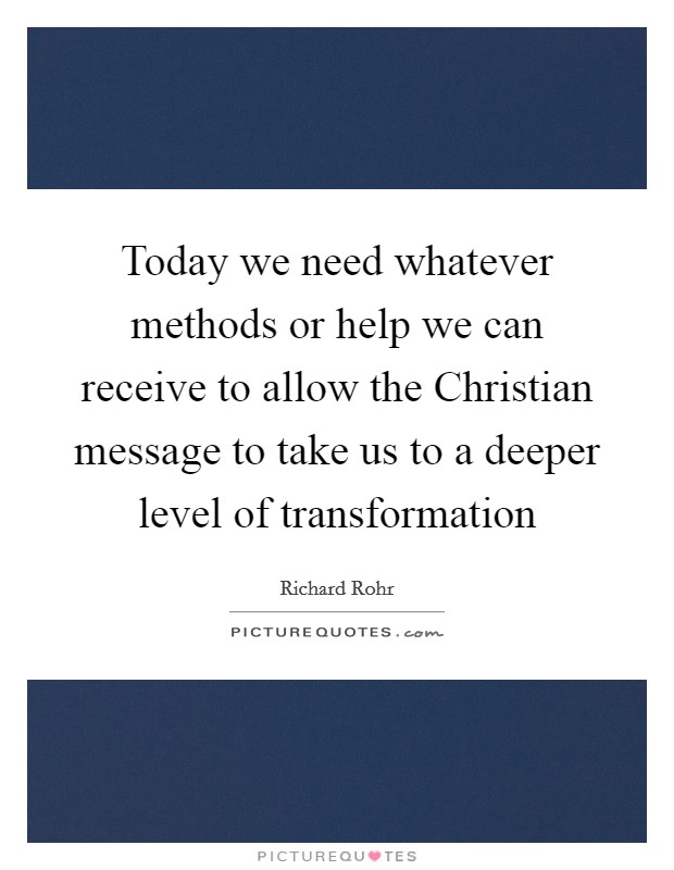 Today we need whatever methods or help we can receive to allow the Christian message to take us to a deeper level of transformation Picture Quote #1
