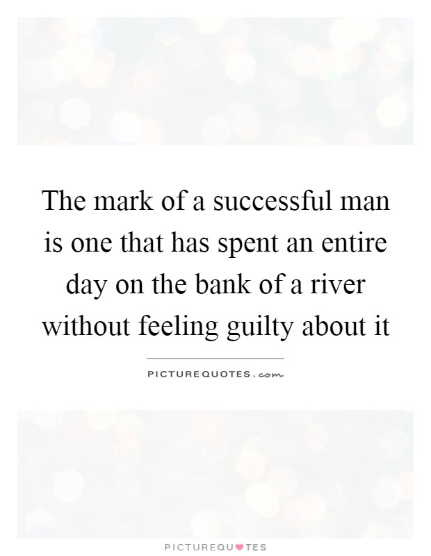 The mark of a successful man is one that has spent an entire day on the bank of a river without feeling guilty about it Picture Quote #1