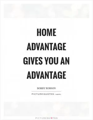 Home advantage gives you an advantage Picture Quote #1