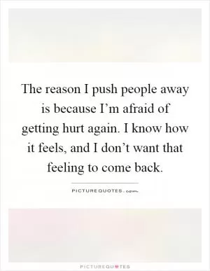 The reason I push people away is because I’m afraid of getting hurt again. I know how it feels, and I don’t want that feeling to come back Picture Quote #1