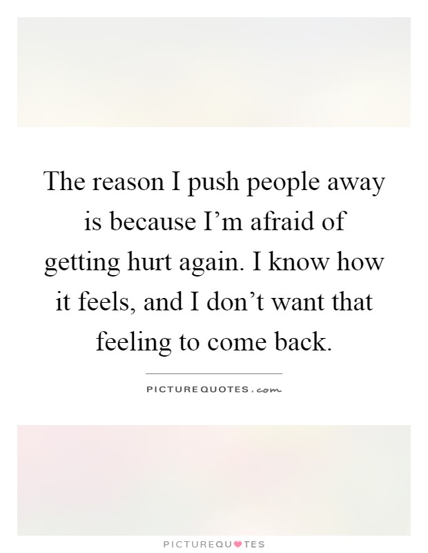 The reason I push people away is because I'm afraid of getting hurt again. I know how it feels, and I don't want that feeling to come back Picture Quote #1