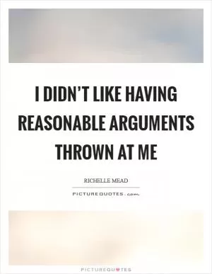 I didn’t like having reasonable arguments thrown at me Picture Quote #1