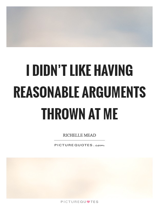 I didn't like having reasonable arguments thrown at me Picture Quote #1