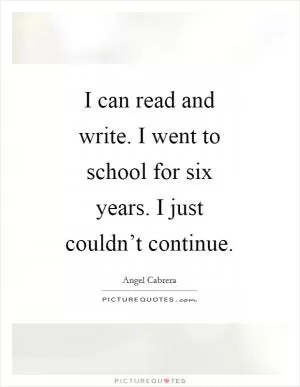 I can read and write. I went to school for six years. I just couldn’t continue Picture Quote #1