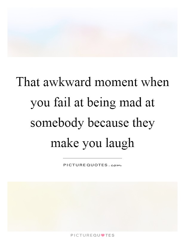 That awkward moment when you fail at being mad at somebody because they make you laugh Picture Quote #1