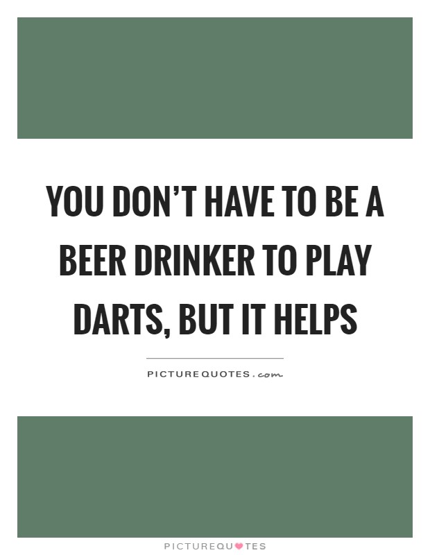 You don't have to be a beer drinker to play darts, but it helps Picture Quote #1