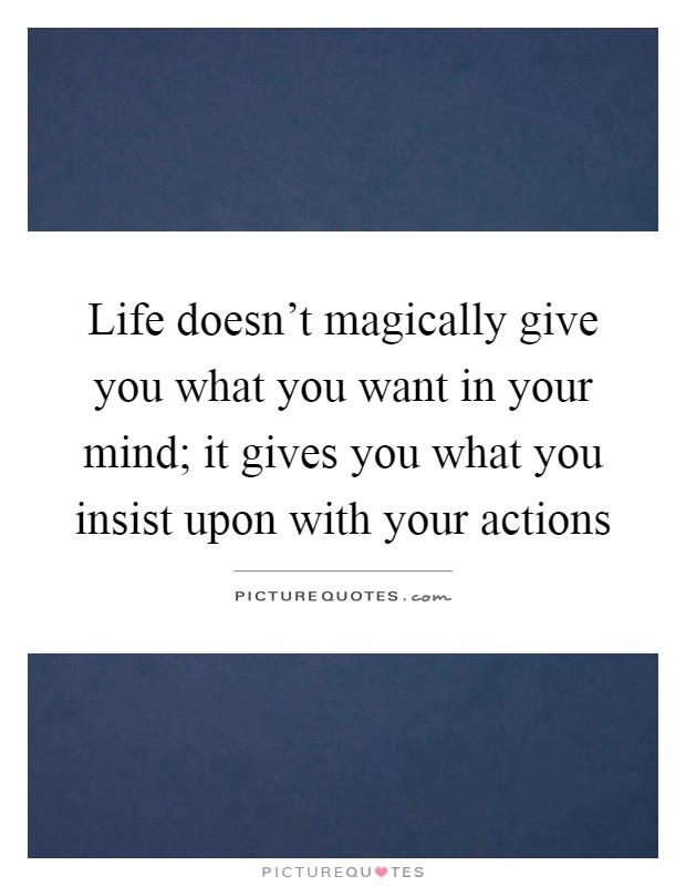 Life doesn't magically give you what you want in your mind; it gives you what you insist upon with your actions Picture Quote #1