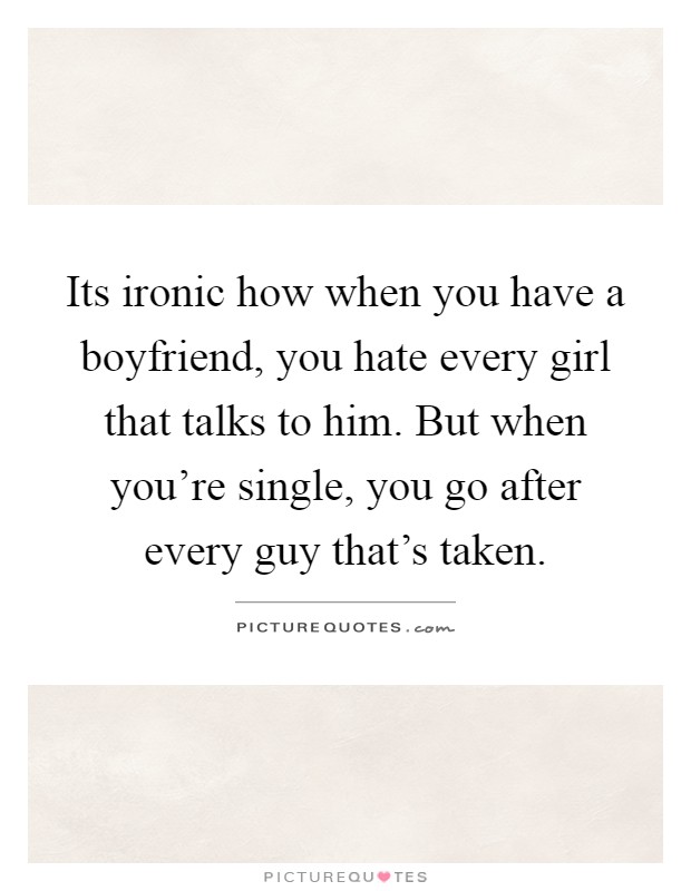 Its ironic how when you have a boyfriend, you hate every girl that talks to him. But when you're single, you go after every guy that's taken Picture Quote #1