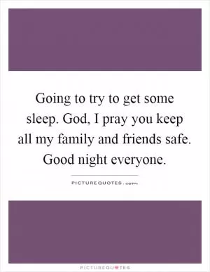 Going to try to get some sleep. God, I pray you keep all my family and friends safe. Good night everyone Picture Quote #1