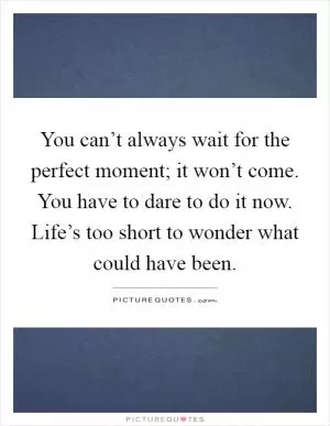 You can’t always wait for the perfect moment; it won’t come. You have to dare to do it now. Life’s too short to wonder what could have been Picture Quote #1