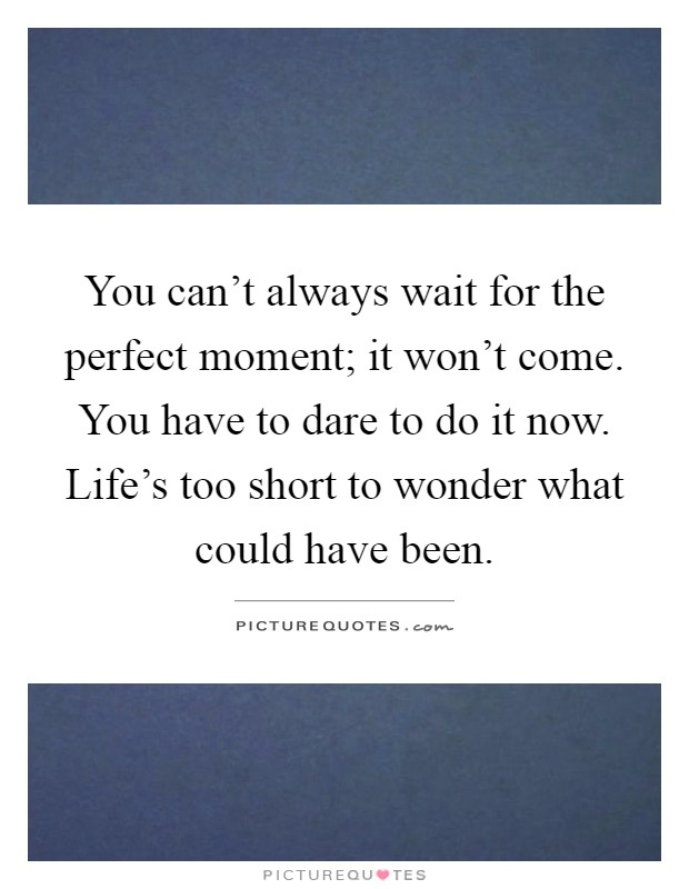 You can't always wait for the perfect moment; it won't come. You have to dare to do it now. Life's too short to wonder what could have been Picture Quote #1