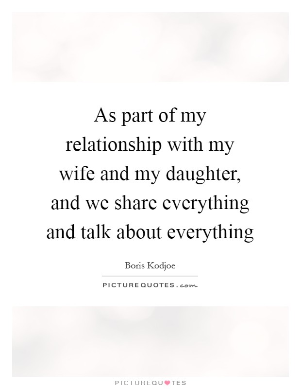 As part of my relationship with my wife and my daughter, and we share everything and talk about everything Picture Quote #1