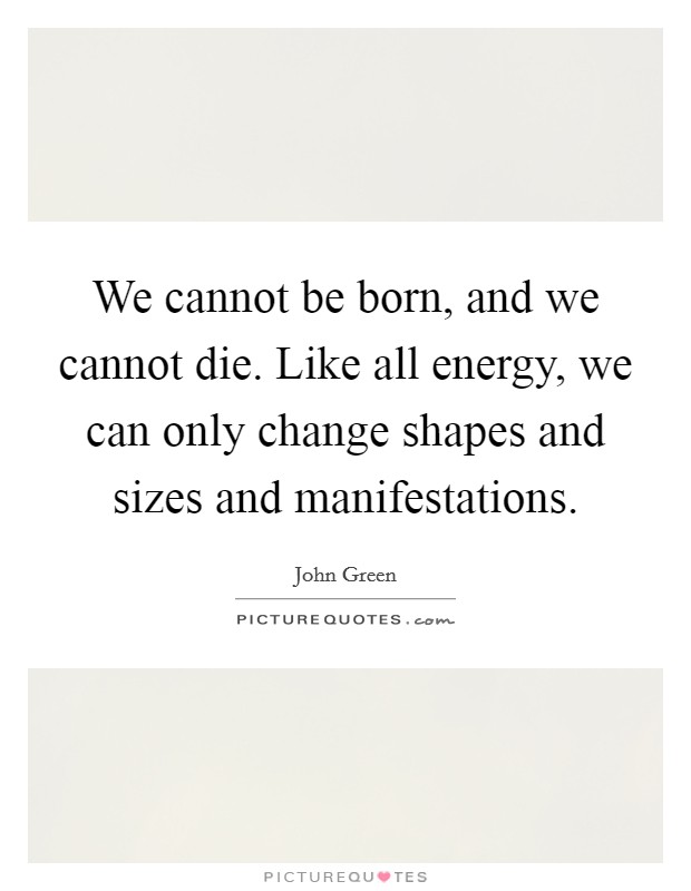 We cannot be born, and we cannot die. Like all energy, we can only change shapes and sizes and manifestations Picture Quote #1