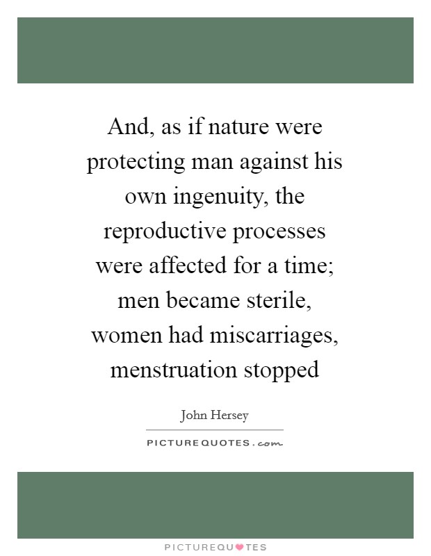And, as if nature were protecting man against his own ingenuity, the reproductive processes were affected for a time; men became sterile, women had miscarriages, menstruation stopped Picture Quote #1